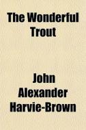The Wonderful Trout di John Alexander Harvie-Brown edito da General Books