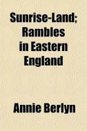 Sunrise-land; Rambles In Eastern England di Annie Berlyn edito da General Books