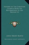 History of the Christian Church from the Reformation to the Present V3 di John Henry Kurtz edito da Kessinger Publishing