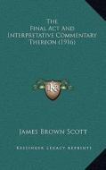 The Final ACT and Interpretative Commentary Thereon (1916) di James Brown Scott edito da Kessinger Publishing