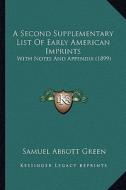 A Second Supplementary List of Early American Imprints: With Notes and Appendix (1899) di Samuel Abbott Green edito da Kessinger Publishing