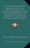 A   Dictionary of Quotations, in Most Frequent Use: Taken Chiefly from the Latin and French, But Comprising Many from the Greek, Spanish and Italian L di David Evans Macdonnel edito da Kessinger Publishing
