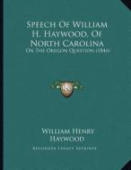 Speech of William H. Haywood, of North Carolina: On the Oregon Question (1846) di William Henry Haywood edito da Kessinger Publishing