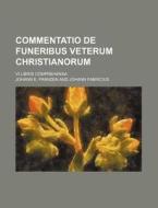 Commentatio de Funeribus Veterum Christianorum; VI Libris Comprehensa di Johann E. Franzen edito da Rarebooksclub.com