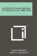 Letters of James Brown to Henry Clay, 1804-1835 di James Brown edito da Literary Licensing, LLC