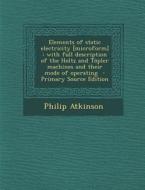 Elements of Static Electricity [Microform]: With Full Description of the Holtz and Topler Machines and Their Mode of Operating di Philip Atkinson edito da Nabu Press