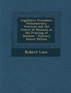 Legislative Procedure: Parliamentary Practices and the Course of Business in the Framing of Statutes - Primary Source Edition di Robert Luce edito da Nabu Press