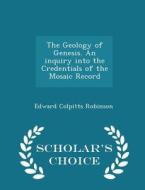 The Geology Of Genesis. An Inquiry Into The Credentials Of The Mosaic Record - Scholar's Choice Edition di Edward Colpitts Robinson edito da Scholar's Choice