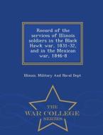 Record Of The Services Of Illinois Soldiers In The Black Hawk War, 1831-32, And In The Mexican War, 1846-8 - War College Series edito da War College Series