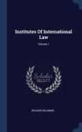 Institutes Of International Law; Volume 1 di Richard Wildman edito da Sagwan Press