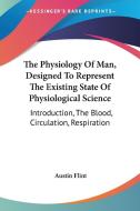 The Physiology Of Man, Designed To Represent The Existing State Of Physiological Science: Introduction, The Blood, Circulation, Respiration di Austin Flint edito da Kessinger Publishing, Llc