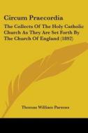 Circum Praecordia: The Collects of the Holy Catholic Church as They Are Set Forth by the Church of England (1892) di Thomas William Parsons edito da Kessinger Publishing