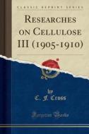 Researches On Cellulose Iii (1905-1910) (classic Reprint) di C F Cross edito da Forgotten Books