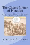 The Cheese Grater of Hercules: An Ancient Musical Comedy about Eternal Damnation di Vincent P. Lewis edito da Createspace