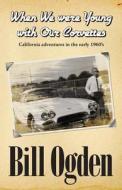 When We Were Young with Our Corvettes: California Adventures in the Early 1960's di Bill Ogden edito da Createspace