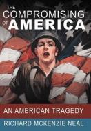 The Compromising of America: An American Tragedy di Richard McKenzie Neal edito da AUTHORHOUSE