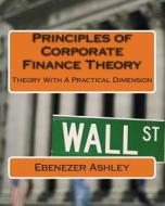 Principles of Corporate Finance Theory: Theory with a Practical Dimension di Ebenezer Ashley edito da Createspace