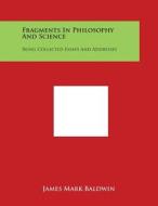 Fragments in Philosophy and Science: Being Collected Essays and Addresses di James Mark Baldwin edito da Literary Licensing, LLC