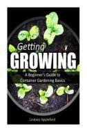 Getting Growing: A Beginner's Guide to Container Gardening Basics di Lindsey Appleford edito da Createspace