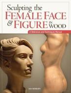 Sculpting the Female Face & Figure in Wood: A Reference and Techniques Manual di Ian Norbury edito da FOX CHAPEL PUB CO INC