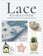 Lace Reimagined: 30 Inspiring Projects for Making and Using Lace Creatively di Elizabeth Healey edito da SEARCH PR