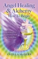 Angel Healing & Alchemy - How to Begin di Angela McGerr edito da John Hunt Publishing
