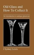 Old Glass and How to Collect It di J. Sydney Lewis edito da Jeremy Mills Publishing