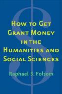 How to Get Grant Money in the Humanities and Social Sciences di Raphael Brewster Folsom edito da Yale University Press