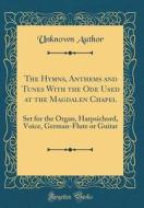 The Hymns, Anthems and Tunes with the Ode Used at the Magdalen Chapel: Set for the Organ, Harpsichord, Voice, German-Flute or Guitar (Classic Reprint) di Unknown Author edito da Forgotten Books