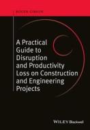 A Practical Guide to Disruption and Productivity Loss on Construction and Engineering Projects di Roger Gibson, Anthony Edwards edito da John Wiley & Sons Inc
