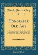 Honorable Old Age: A Discourse Occasioned by the Centennial Anniversary of Hon. Timothy Farrar, LL. D. Delivered at Hollis, N. H., July 1 di Timothy Farrar Clary edito da Forgotten Books