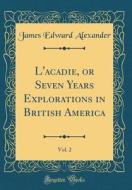 L'Acadie, or Seven Years Explorations in British America, Vol. 2 (Classic Reprint) di James Edward Alexander edito da Forgotten Books