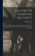 History of Hampton Battery F: Independent Pennsylvania Light Artillery, Organized at Pittsburgh, Pa., October 8, 1861, Mustered Out in Pittsburgh, J di William Clark edito da LEGARE STREET PR