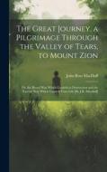 The Great Journey, a Pilgrimage Through the Valley of Tears, to Mount Zion; Or, the Broad Way Which Leadeth to Destruction and the Narrow Way Which Le di John Ross Macduff edito da LEGARE STREET PR