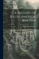 A History of South America, 1854-1904 di Charles Edmond Akers edito da LEGARE STREET PR