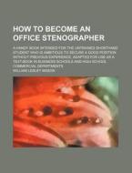 How to Become an Office Stenographer; A Handy Book Intended for the Untrained Shorthand Student Who Is Ambitious to Secure a Good Position Without Pre di William Lesley Mason edito da Rarebooksclub.com