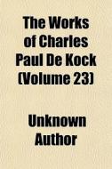 The Works Of Charles Paul De Kock Volum di Unknown Author edito da General Books