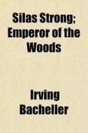 Silas Strong; Emperor Of The Woods di Irving Bacheller edito da General Books