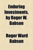 Enduring Investments, By Roger W. Babson di Roger Ward Babson edito da General Books