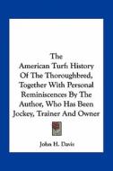 The American Turf: History of the Thoroughbred, Together with Personal Reminiscences by the Author, Who Has Been Jockey, Trainer and Owne di John H. Davis edito da Kessinger Publishing