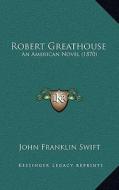 Robert Greathouse: An American Novel (1870) di John Franklin Swift edito da Kessinger Publishing