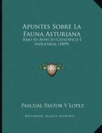 Apuntes Sobre La Fauna Asturiana: Bajo Su Aspecto Cientifico E Industrial (1859) di Pascual Pastor y. Lopez edito da Kessinger Publishing