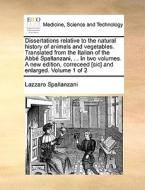 Dissertations Relative To The Natural History Of Animals And Vegetables. Translated From The Italian Of The Abbï¿½ Spallanzani, ... In Two Volumes. A  di Lazzaro Spallanzani edito da Gale Ecco, Print Editions