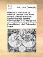 Memoirs Of Maximilian De Bethune, Duke Of Sully, Prime Minister Of Henry The Great. Newly Translated From The French Edition Of M. De L'ecluse. di Pierre Mathurin De L'Cluse Des Loges, Pierre Mathurin De L'Ecluse Des Loges edito da Gale Ecco, Print Editions