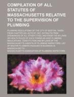 Compilation of All Statutes of Massachusetts Relative to the Supervision of Plumbing; Plumbing Regulations of the City of Boston, Taken from Chapter 5 di Massachusetts Inspectors edito da Rarebooksclub.com