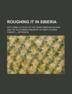 Roughing It in Siberia; With Some Account of the Trans-Siberian Railway, and the Gold-Mining Industry of Asiatic Russia di Robert L. Jefferson edito da Rarebooksclub.com
