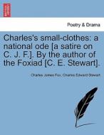 Charles's small-clothes: a national ode [a satire on C. J. F.]. By the author of the Foxiad [C. E. Stewart]. di Charles James Fox, Charles Edward Stewart edito da British Library, Historical Print Editions