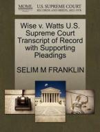 Wise V. Watts U.s. Supreme Court Transcript Of Record With Supporting Pleadings di Selim M Franklin edito da Gale Ecco, U.s. Supreme Court Records
