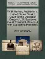 W. B. Herron, Petitioner, V. United States District Court For The District Of Oregon. U.s. Supreme Court Transcript Of Record With Supporting Pleading di W B Herron edito da Gale, U.s. Supreme Court Records