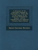 A   Grammar of the Cakchiquel Language of Guatemala: Tr. from a Ms. in the Library of the American Philosophical Society, with an Introduction and Add di Daniel Garrison Brinton edito da Nabu Press